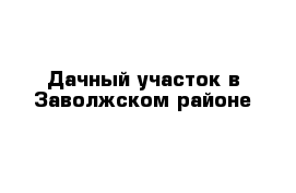  Дачный участок в Заволжском районе